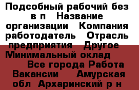 Подсобный рабочий-без в/п › Название организации ­ Компания-работодатель › Отрасль предприятия ­ Другое › Минимальный оклад ­ 16 000 - Все города Работа » Вакансии   . Амурская обл.,Архаринский р-н